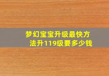 梦幻宝宝升级最快方法升119级要多少钱