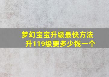 梦幻宝宝升级最快方法升119级要多少钱一个