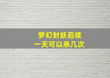 梦幻封妖后续一天可以杀几次