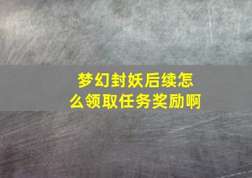 梦幻封妖后续怎么领取任务奖励啊