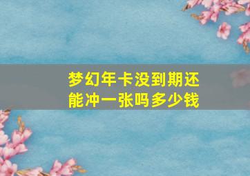 梦幻年卡没到期还能冲一张吗多少钱