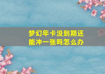 梦幻年卡没到期还能冲一张吗怎么办