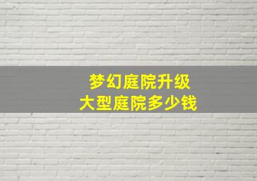 梦幻庭院升级大型庭院多少钱