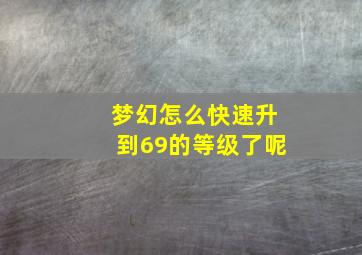 梦幻怎么快速升到69的等级了呢