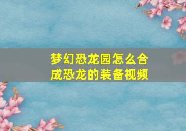 梦幻恐龙园怎么合成恐龙的装备视频