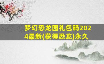 梦幻恐龙园礼包码2024最新(获得恐龙)永久