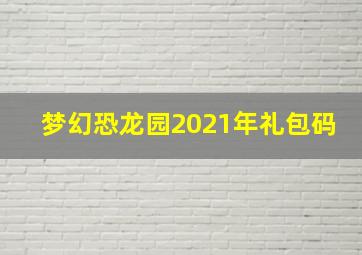 梦幻恐龙园2021年礼包码