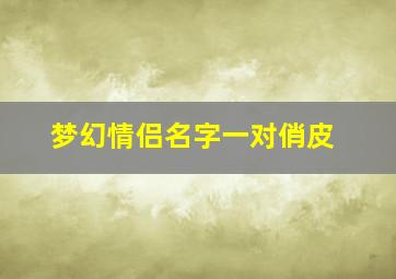 梦幻情侣名字一对俏皮