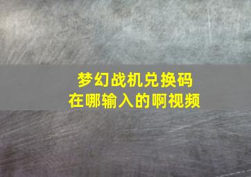 梦幻战机兑换码在哪输入的啊视频