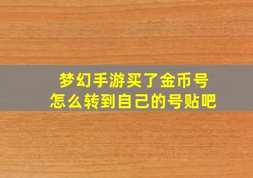 梦幻手游买了金币号怎么转到自己的号贴吧