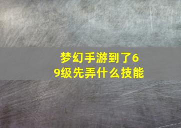 梦幻手游到了69级先弄什么技能