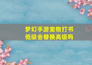 梦幻手游宠物打书低级会替换高级吗