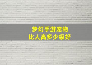 梦幻手游宠物比人高多少级好