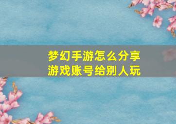 梦幻手游怎么分享游戏账号给别人玩