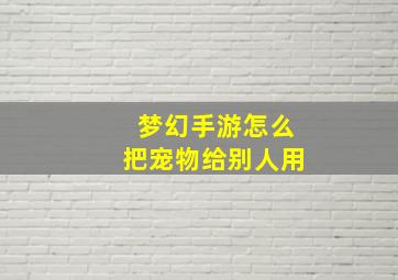 梦幻手游怎么把宠物给别人用