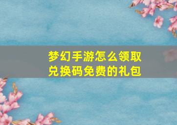 梦幻手游怎么领取兑换码免费的礼包