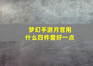 梦幻手游月宫用什么四件套好一点