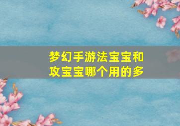 梦幻手游法宝宝和攻宝宝哪个用的多