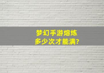 梦幻手游熔炼多少次才能满?