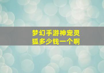 梦幻手游神宠灵狐多少钱一个啊