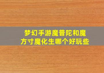 梦幻手游魔普陀和魔方寸魔化生哪个好玩些