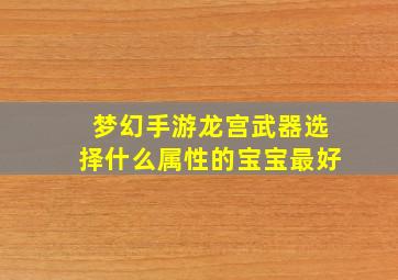 梦幻手游龙宫武器选择什么属性的宝宝最好