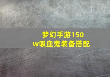 梦幻手游150w吸血鬼装备搭配