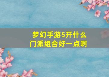 梦幻手游5开什么门派组合好一点啊