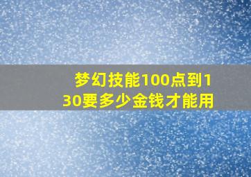 梦幻技能100点到130要多少金钱才能用