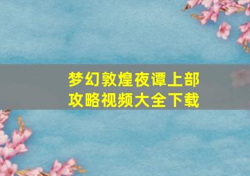 梦幻敦煌夜谭上部攻略视频大全下载