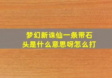 梦幻新诛仙一条带石头是什么意思呀怎么打