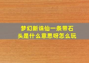 梦幻新诛仙一条带石头是什么意思呀怎么玩