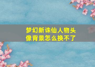 梦幻新诛仙人物头像背景怎么换不了