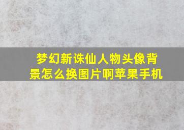 梦幻新诛仙人物头像背景怎么换图片啊苹果手机