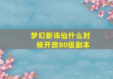 梦幻新诛仙什么时候开放80级副本