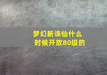 梦幻新诛仙什么时候开放80级的