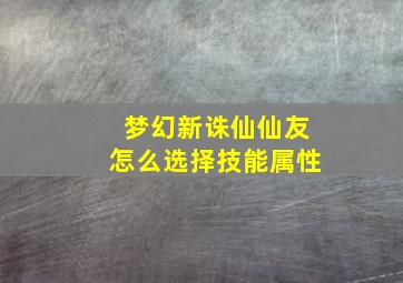 梦幻新诛仙仙友怎么选择技能属性