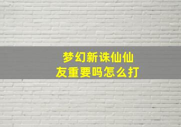 梦幻新诛仙仙友重要吗怎么打