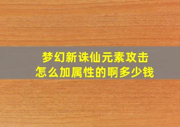 梦幻新诛仙元素攻击怎么加属性的啊多少钱