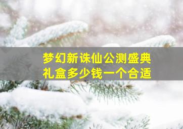 梦幻新诛仙公测盛典礼盒多少钱一个合适