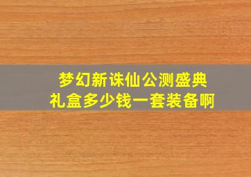 梦幻新诛仙公测盛典礼盒多少钱一套装备啊