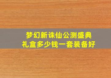 梦幻新诛仙公测盛典礼盒多少钱一套装备好