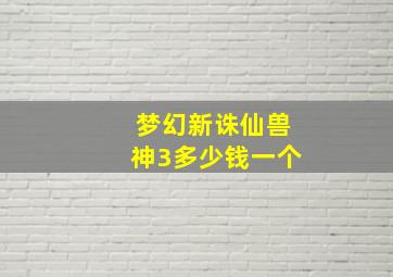 梦幻新诛仙兽神3多少钱一个