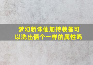 梦幻新诛仙加持装备可以洗出俩个一样的属性吗