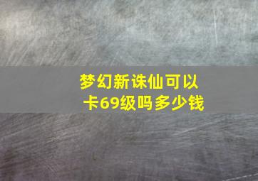 梦幻新诛仙可以卡69级吗多少钱