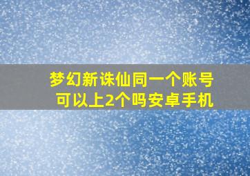 梦幻新诛仙同一个账号可以上2个吗安卓手机