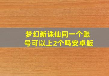 梦幻新诛仙同一个账号可以上2个吗安卓版