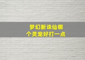 梦幻新诛仙哪个灵宠好打一点