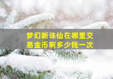 梦幻新诛仙在哪里交易金币啊多少钱一次