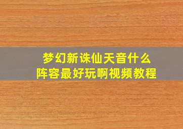 梦幻新诛仙天音什么阵容最好玩啊视频教程